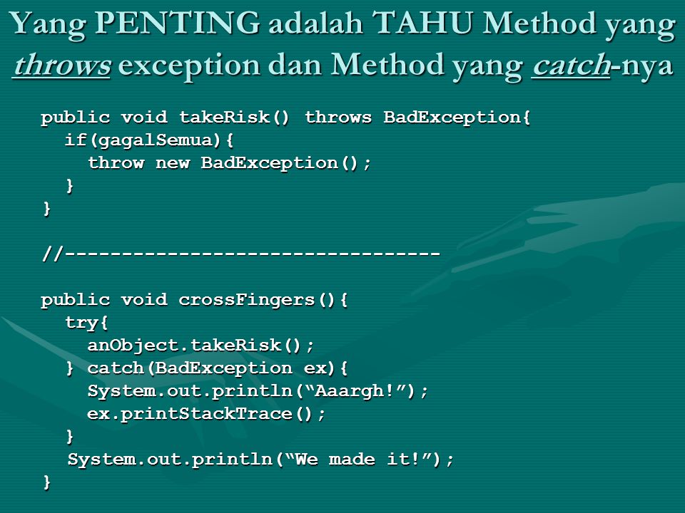 Yang PENTING adalah TAHU Method yang throws exception dan Method yang catch-nya public void takeRisk() throws BadException{ if(gagalSemua){ if(gagalSemua){ throw new BadException(); throw new BadException(); }}// public void crossFingers(){ try{ try{ anObject.takeRisk(); anObject.takeRisk(); } catch(BadException ex){ } catch(BadException ex){ System.out.println( Aaargh! ); System.out.println( Aaargh! ); ex.printStackTrace(); ex.printStackTrace(); } System.out.println( We made it! ); }