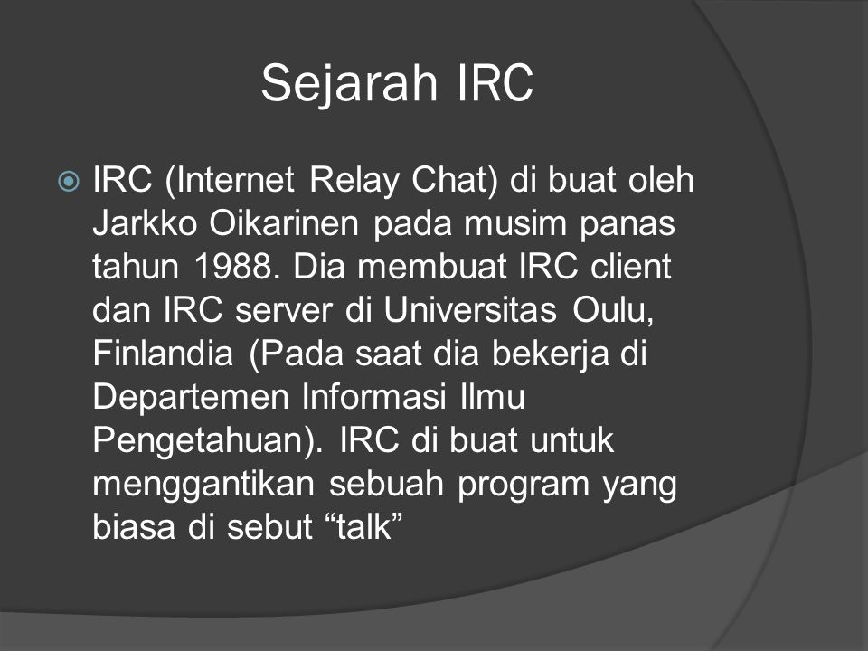 Sejarah IRC  IRC (Internet Relay Chat) di buat oleh Jarkko Oikarinen pada musim panas tahun 1988.