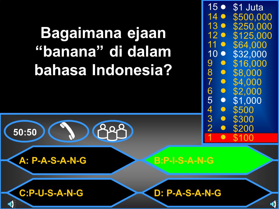 A: P-A-S-A-N-G C:P-U-S-A-N-G B:P-I-S-A-N-G D: P-A-S-A-N-G 50: $1 Juta $500,000 $250,000 $125,000 $64,000 $32,000 $16,000 $8,000 $4,000 $2,000 $1,000 $500 $300 $200 $100 Bagaimana ejaan banana di dalam bahasa Indonesia