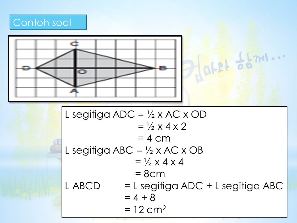 Contoh soal L segitiga ADC = ½ x AC x OD = ½ x 4 x 2 = 4 cm L segitiga ABC = ½ x AC x OB = ½ x 4 x 4 = 8cm L ABCD = L segitiga ADC + L segitiga ABC = = 12 cm 2