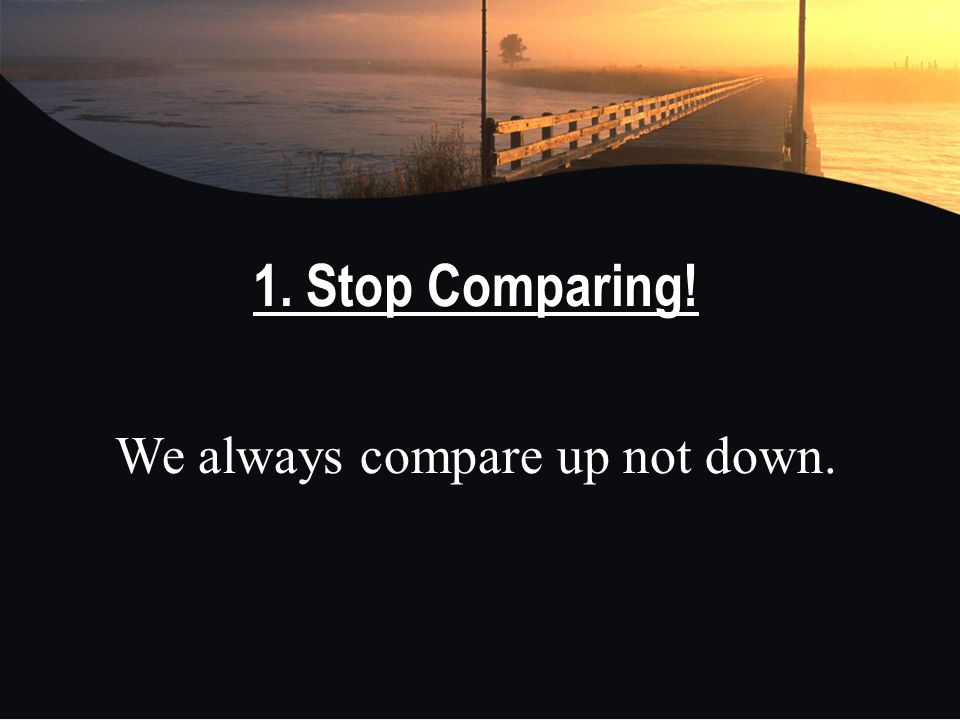 1. Stop Comparing! We always compare up not down.