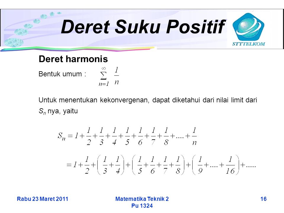 Rabu 23 Maret 2011Matematika Teknik 2 Pu Deret Suku Positif Deret harmonis Bentuk umum : Untuk menentukan kekonvergenan, dapat diketahui dari nilai limit dari S n nya, yaitu