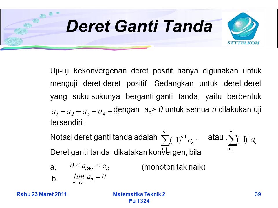 Rabu 23 Maret 2011Matematika Teknik 2 Pu Deret Ganti Tanda Uji-uji kekonvergenan deret positif hanya digunakan untuk menguji deret-deret positif.