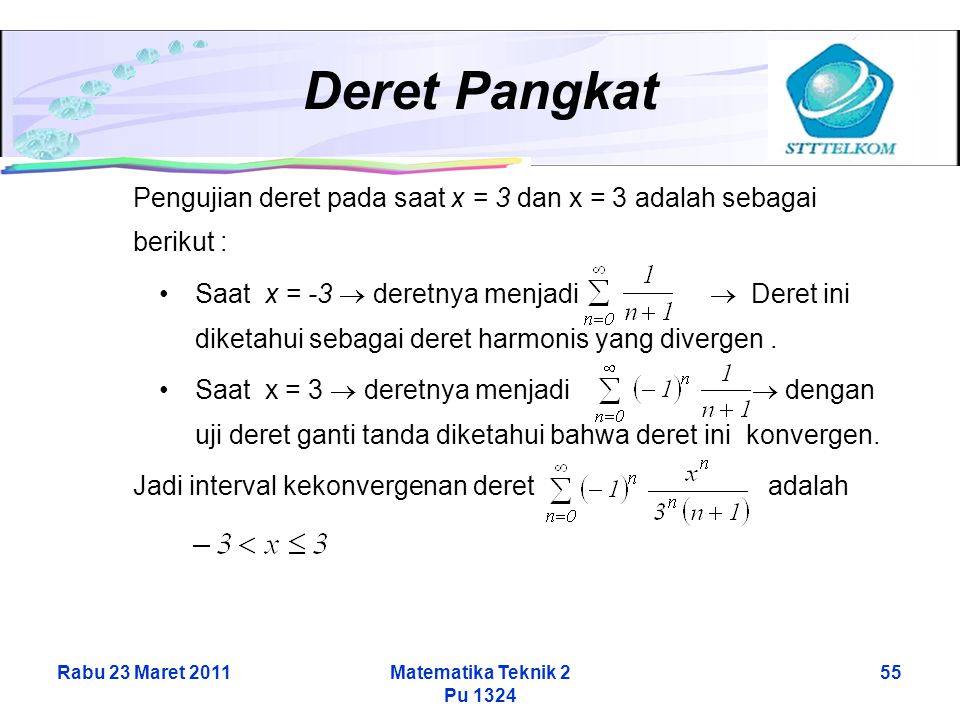 Rabu 23 Maret 2011Matematika Teknik 2 Pu Deret Pangkat Pengujian deret pada saat x = 3 dan x = 3 adalah sebagai berikut : Saat x = -3  deretnya menjadi  Deret ini diketahui sebagai deret harmonis yang divergen.