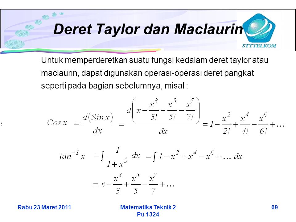 Rabu 23 Maret 2011Matematika Teknik 2 Pu Deret Taylor dan Maclaurin Untuk memperderetkan suatu fungsi kedalam deret taylor atau maclaurin, dapat digunakan operasi-operasi deret pangkat seperti pada bagian sebelumnya, misal :