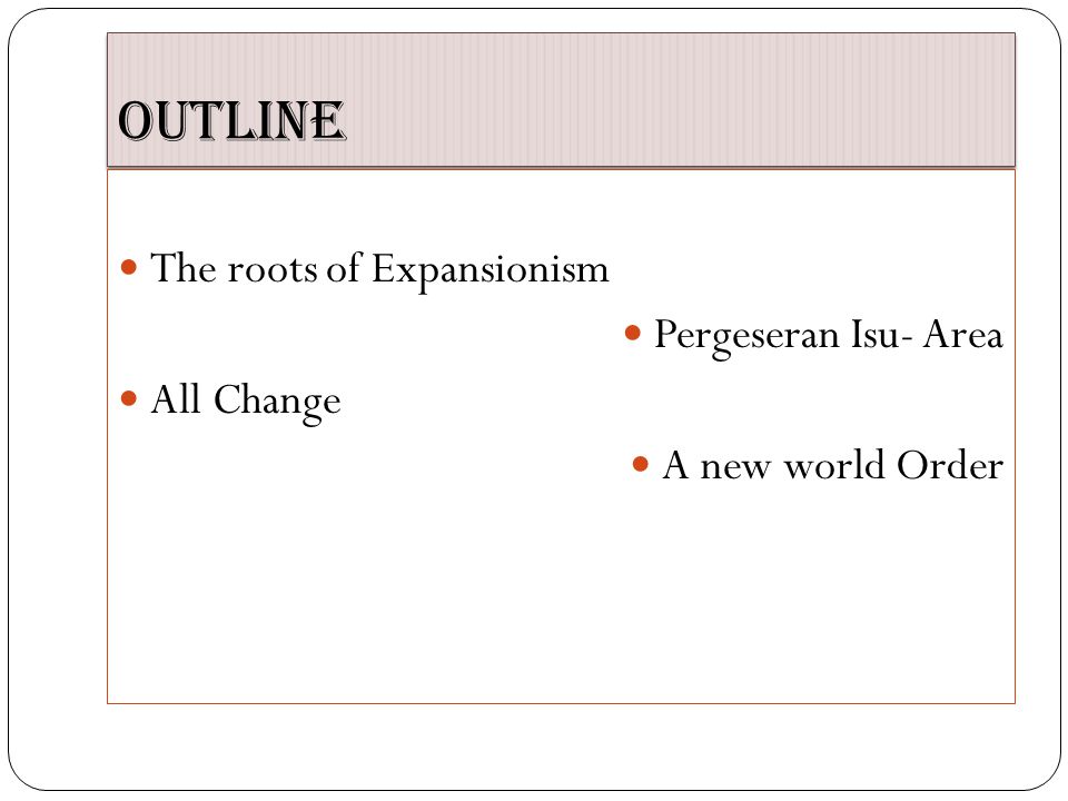 Outline The roots of Expansionism Pergeseran Isu- Area All Change A new world Order