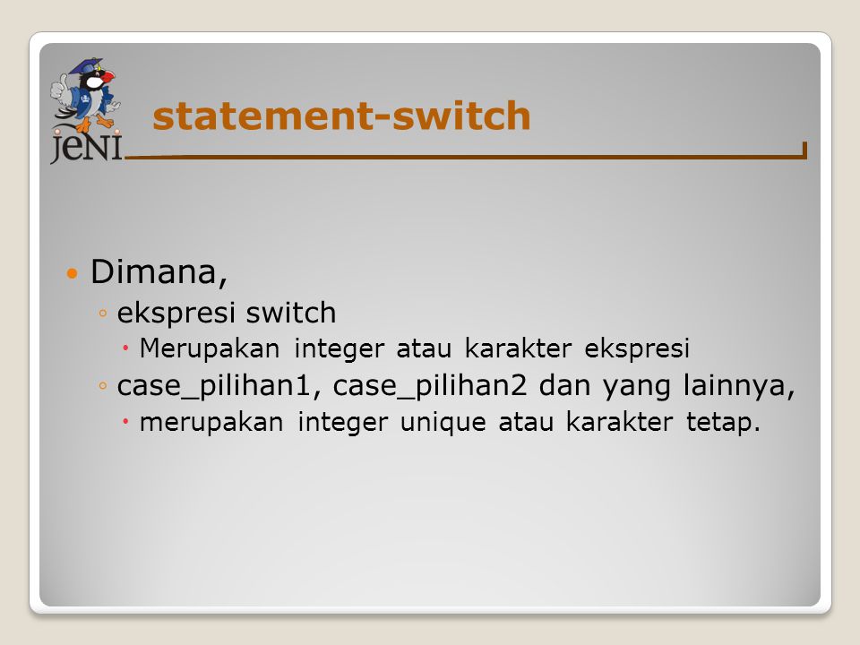 statement-switch Dimana, ◦ekspresi switch  Merupakan integer atau karakter ekspresi ◦case_pilihan1, case_pilihan2 dan yang lainnya,  merupakan integer unique atau karakter tetap.