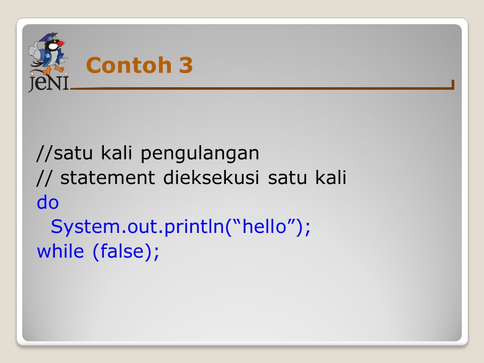 Contoh 3 //satu kali pengulangan // statement dieksekusi satu kali do System.out.println( hello ); while (false);