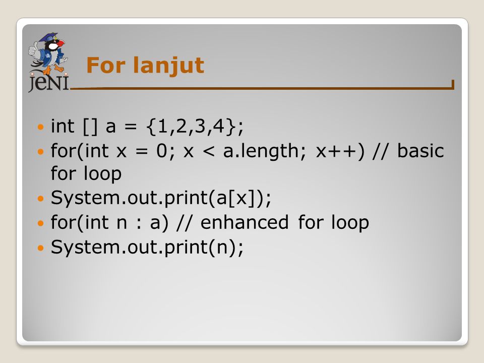 For lanjut int [] a = {1,2,3,4}; for(int x = 0; x < a.length; x++) // basic for loop System.out.print(a[x]); for(int n : a) // enhanced for loop System.out.print(n);