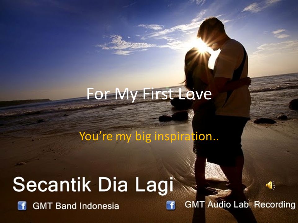 For My First Love You’re my big inspiration..