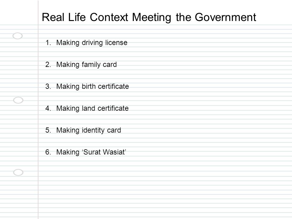 Real Life Context Meeting the Government 1.Making driving license 2.Making family card 3.Making birth certificate 4.Making land certificate 5.Making identity card 6.Making ‘Surat Wasiat’