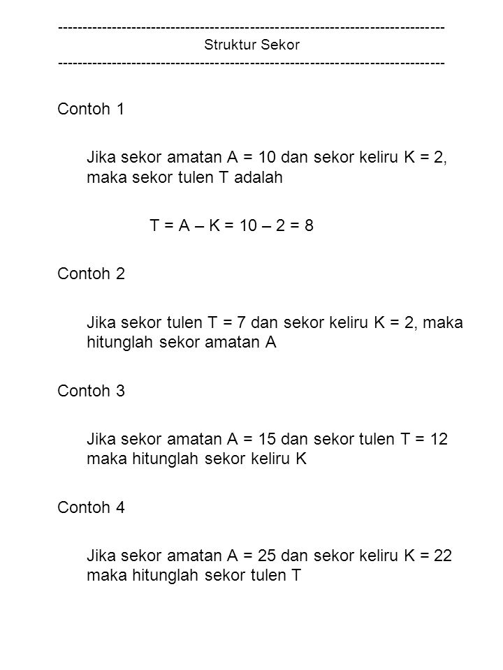 Struktur Sekor Contoh 1 Jika sekor amatan A = 10 dan sekor keliru K = 2, maka sekor tulen T adalah T = A – K = 10 – 2 = 8 Contoh 2 Jika sekor tulen T = 7 dan sekor keliru K = 2, maka hitunglah sekor amatan A Contoh 3 Jika sekor amatan A = 15 dan sekor tulen T = 12 maka hitunglah sekor keliru K Contoh 4 Jika sekor amatan A = 25 dan sekor keliru K = 22 maka hitunglah sekor tulen T