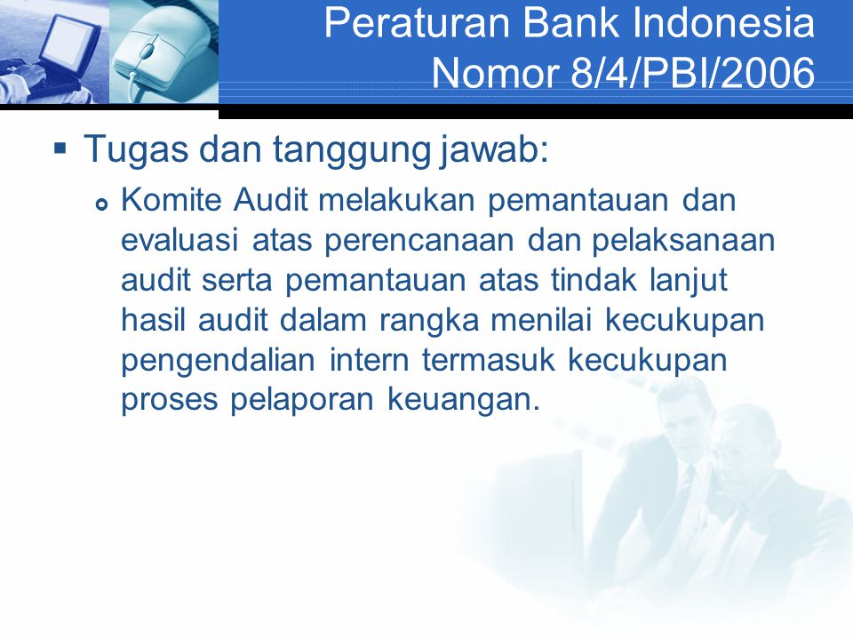 Peraturan Bank Indonesia Nomor 8/4/PBI/2006  Tugas dan tanggung jawab:  Komite Audit melakukan pemantauan dan evaluasi atas perencanaan dan pelaksanaan audit serta pemantauan atas tindak lanjut hasil audit dalam rangka menilai kecukupan pengendalian intern termasuk kecukupan proses pelaporan keuangan.