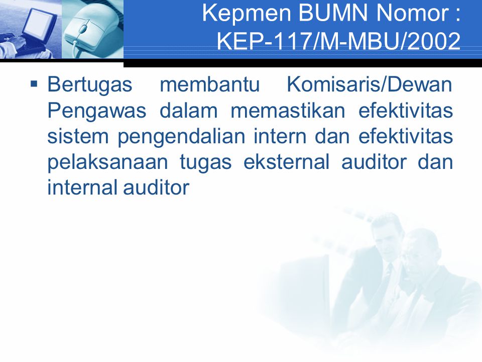Kepmen BUMN Nomor : KEP-117/M-MBU/2002  Bertugas membantu Komisaris/Dewan Pengawas dalam memastikan efektivitas sistem pengendalian intern dan efektivitas pelaksanaan tugas eksternal auditor dan internal auditor
