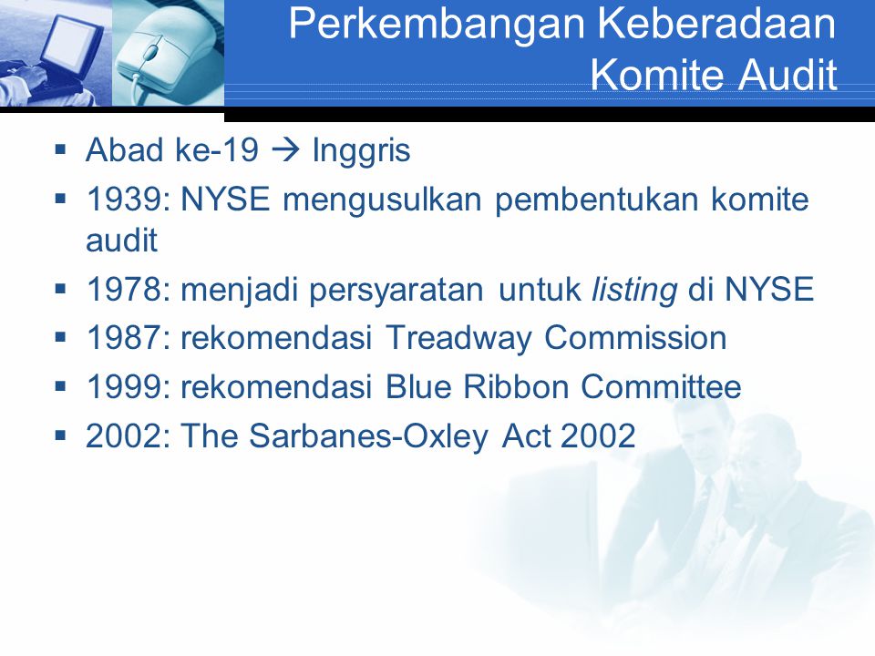 Perkembangan Keberadaan Komite Audit  Abad ke-19  Inggris  1939: NYSE mengusulkan pembentukan komite audit  1978: menjadi persyaratan untuk listing di NYSE  1987: rekomendasi Treadway Commission  1999: rekomendasi Blue Ribbon Committee  2002: The Sarbanes-Oxley Act 2002
