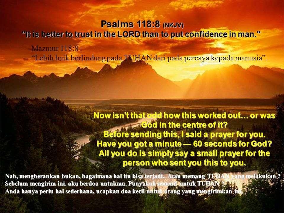 Psalms 118:8 (NKJV) It is better to trust in the LORD than to put confidence in man. Now isn t that odd how this worked out… or was God in the centre of it.