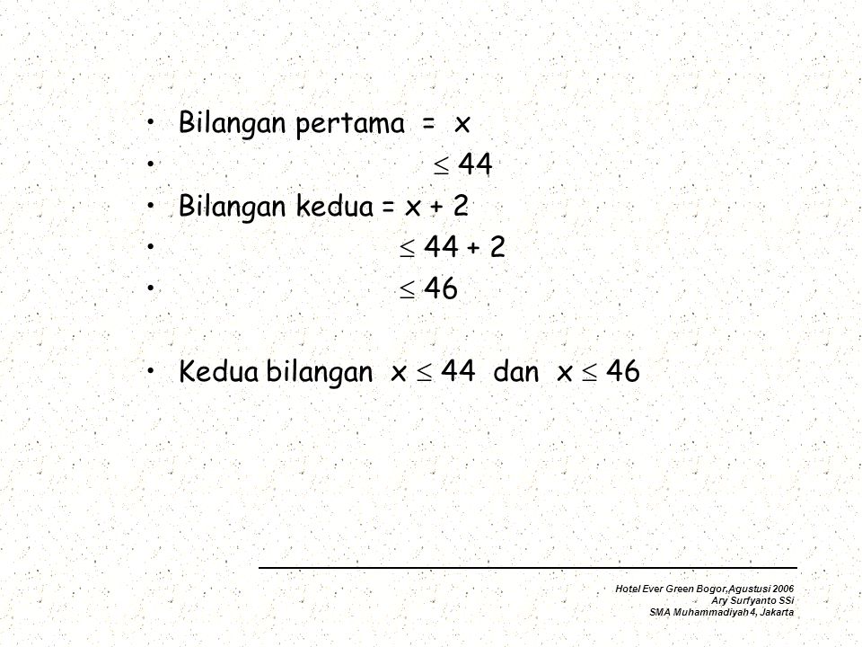 Bilangan pertama = x  44 Bilangan kedua = x + 2   46 Kedua bilangan x  44 dan x  46 Hotel Ever Green Bogor,Agustusi 2006 Ary Surfyanto SSi SMA Muhammadiyah 4, Jakarta