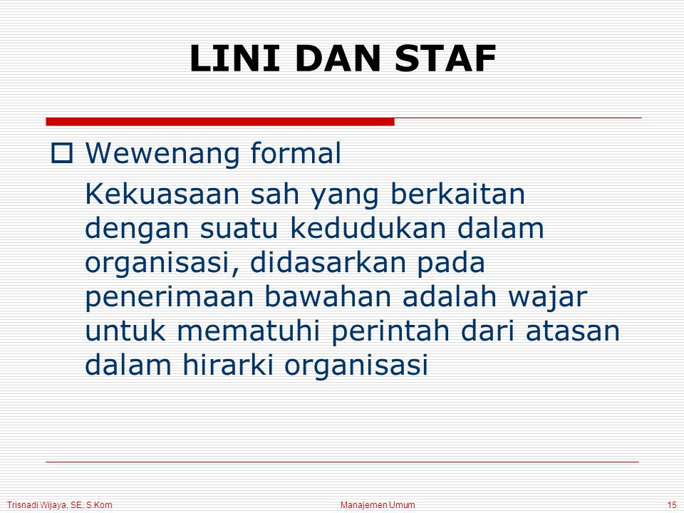 Trisnadi Wijaya, SE, S.Kom Manajemen Umum15 LINI DAN STAF  Wewenang formal Kekuasaan sah yang berkaitan dengan suatu kedudukan dalam organisasi, didasarkan pada penerimaan bawahan adalah wajar untuk mematuhi perintah dari atasan dalam hirarki organisasi