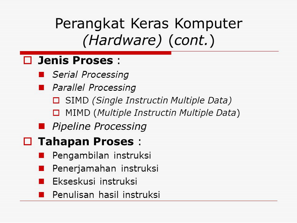 Perangkat Keras Komputer (Hardware) (cont.)  Jenis Proses : Serial Processing Parallel Processing  SIMD (Single Instructin Multiple Data)  MIMD (Multiple Instructin Multiple Data) Pipeline Processing  Tahapan Proses : Pengambilan instruksi Penerjamahan instruksi Ekseskusi instruksi Penulisan hasil instruksi