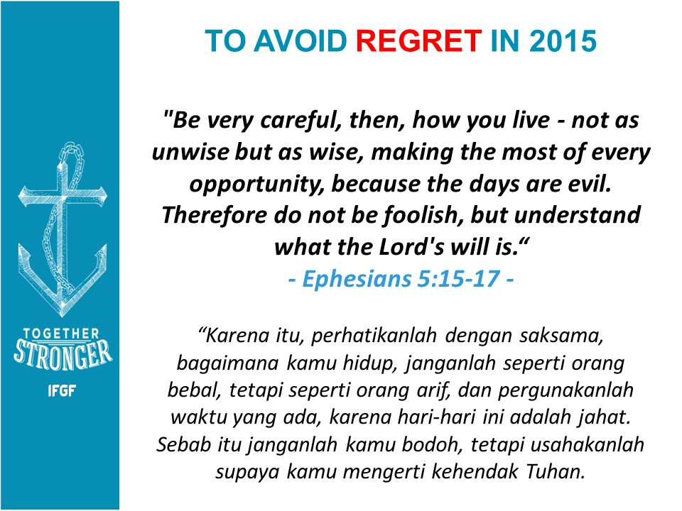 TO AVOID REGRET IN 2015 Be very careful, then, how you live - not as unwise but as wise, making the most of every opportunity, because the days are evil.