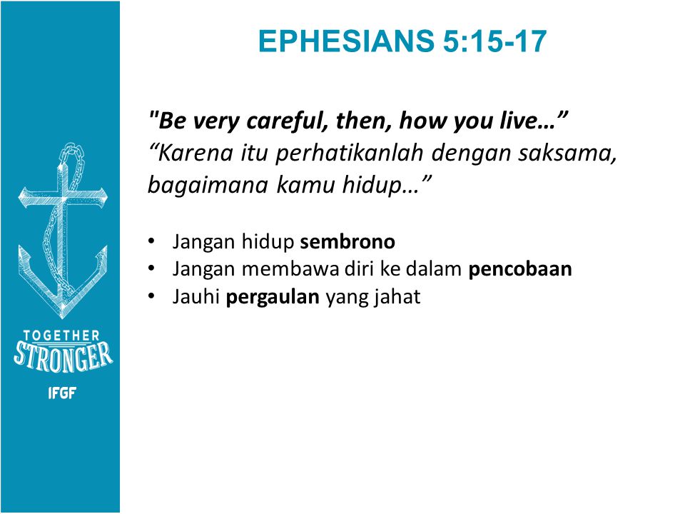 EPHESIANS 5:15-17 Be very careful, then, how you live… Karena itu perhatikanlah dengan saksama, bagaimana kamu hidup… Jangan hidup sembrono Jangan membawa diri ke dalam pencobaan Jauhi pergaulan yang jahat