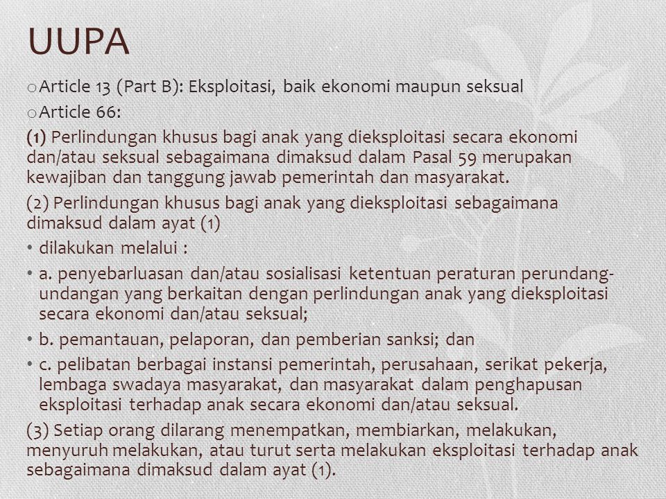 UUPA o Article 13 (Part B): Eksploitasi, baik ekonomi maupun seksual o Article 66: (1) Perlindungan khusus bagi anak yang dieksploitasi secara ekonomi dan/atau seksual sebagaimana dimaksud dalam Pasal 59 merupakan kewajiban dan tanggung jawab pemerintah dan masyarakat.