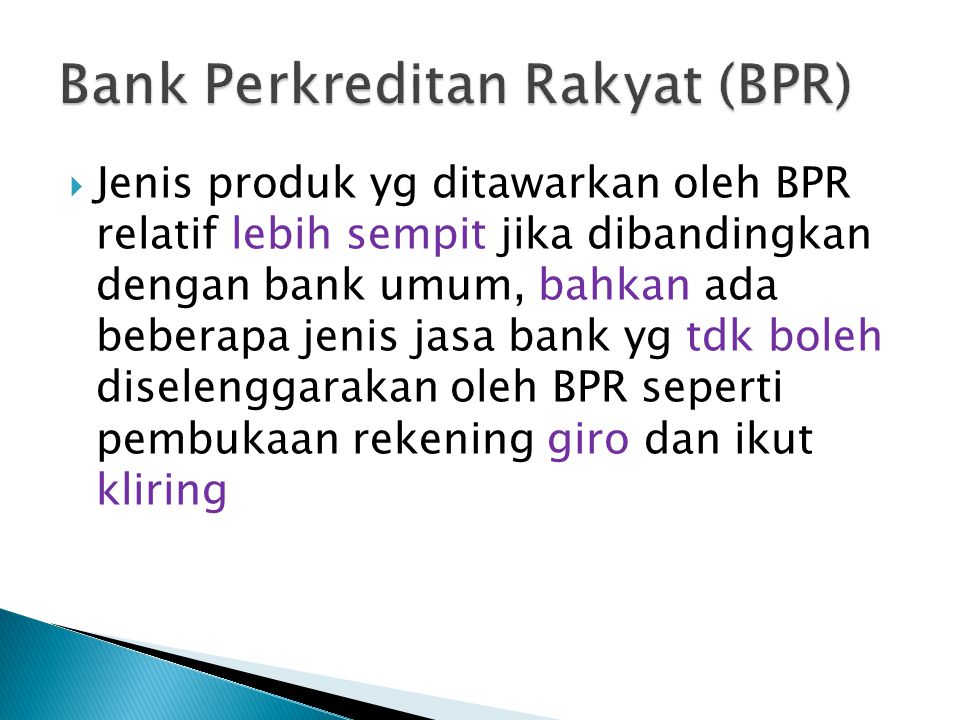  Jenis produk yg ditawarkan oleh BPR relatif lebih sempit jika dibandingkan dengan bank umum, bahkan ada beberapa jenis jasa bank yg tdk boleh diselenggarakan oleh BPR seperti pembukaan rekening giro dan ikut kliring