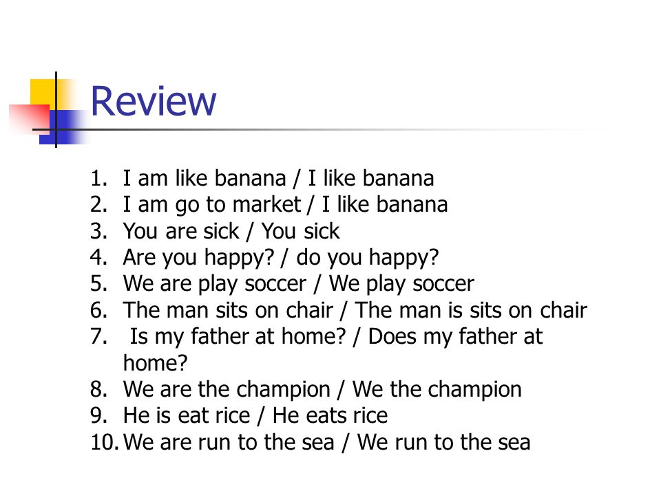 Review 1.I am like banana / I like banana 2.I am go to market / I like banana 3.You are sick / You sick 4.Are you happy.