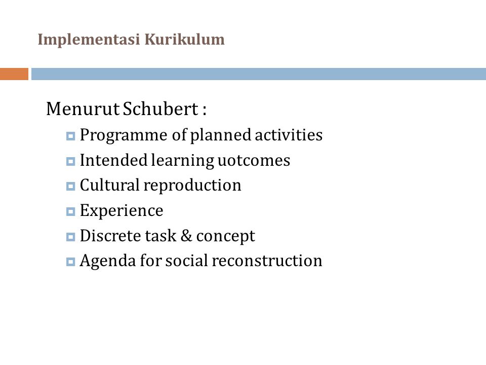 Implementasi Kurikulum Menurut Schubert :  Programme of planned activities  Intended learning uotcomes  Cultural reproduction  Experience  Discrete task & concept  Agenda for social reconstruction
