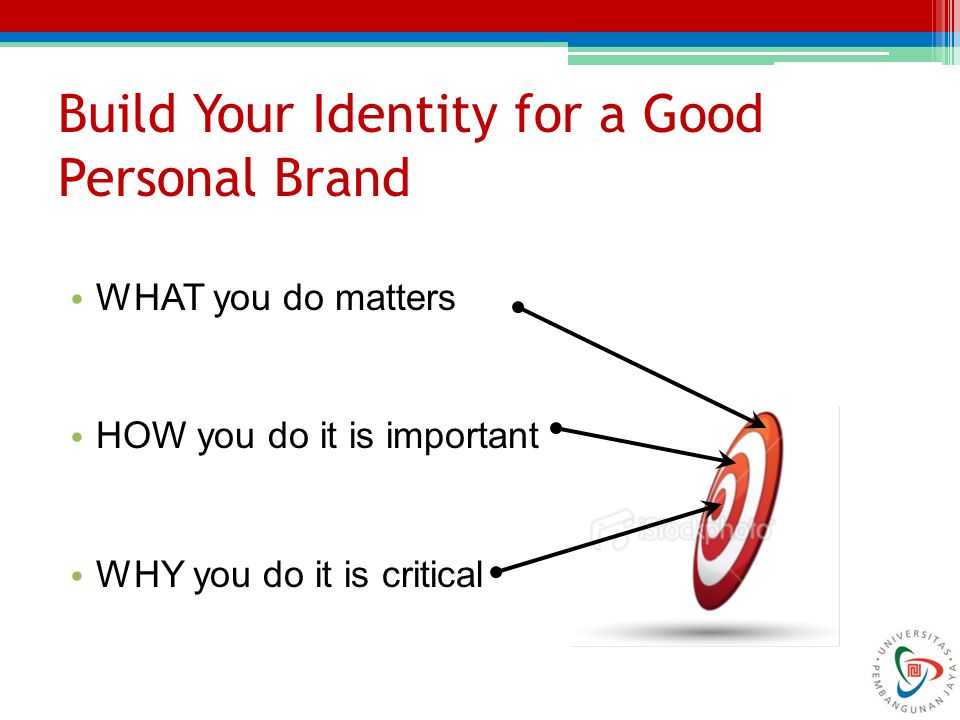 Build Your Identity for a Good Personal Brand WHAT you do matters HOW you do it is important WHY you do it is critical