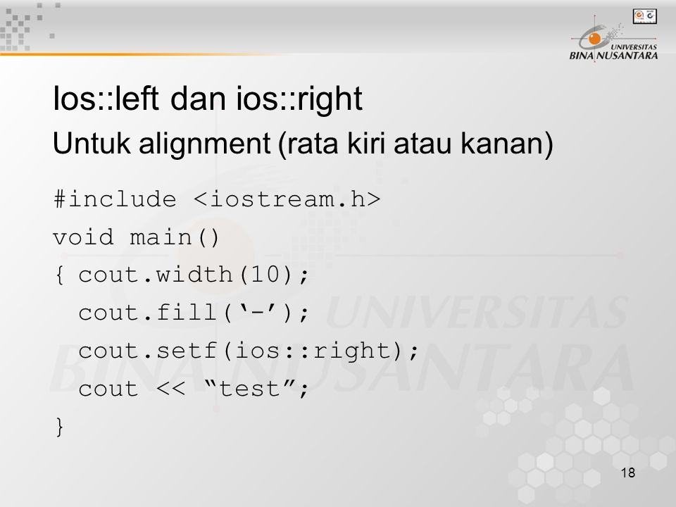 18 Ios::left dan ios::right Untuk alignment (rata kiri atau kanan) #include void main() {cout.width(10); cout.fill(‘-’); cout.setf(ios::right); cout << test ; }