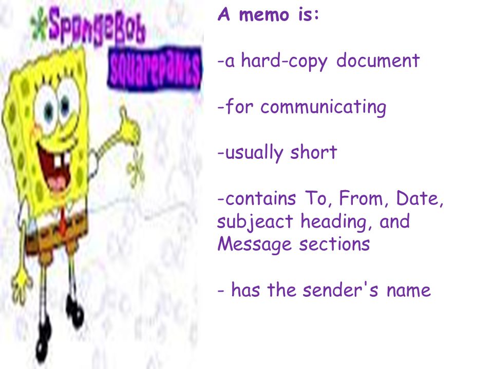 A memo is: -a hard-copy document -for communicating -usually short -contains To, From, Date, subjeact heading, and Message sections - has the sender s name