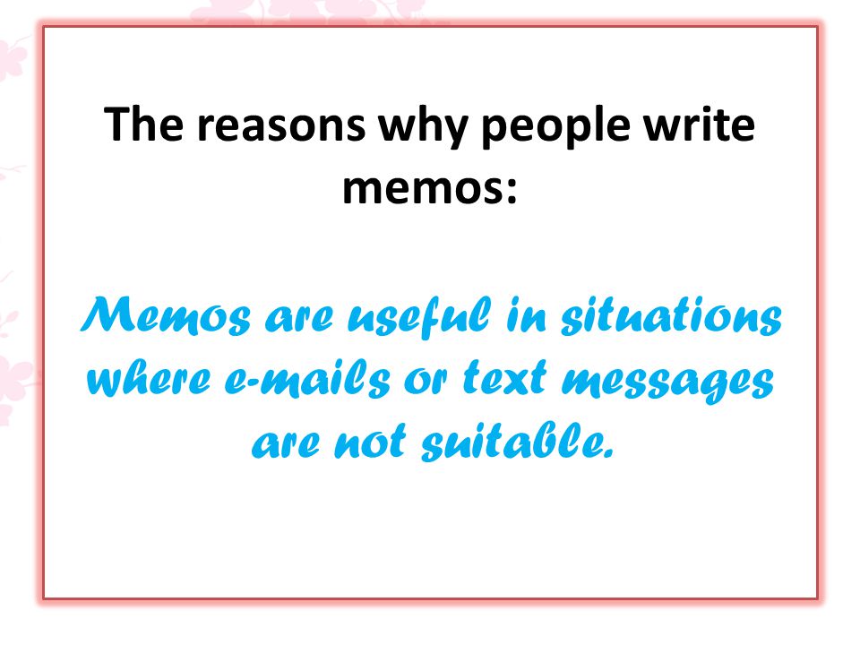 The reasons why people write memos: Memos are useful in situations where  s or text messages are not suitable.