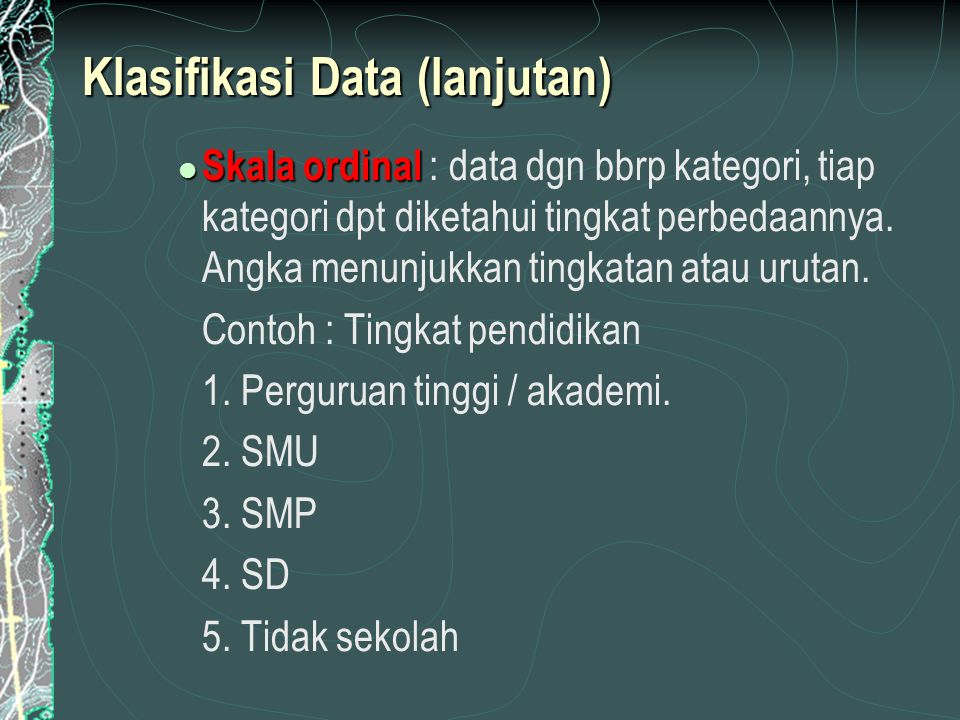 Klasifikasi Data (lanjutan) Skala ordinal Skala ordinal : data dgn bbrp kategori, tiap kategori dpt diketahui tingkat perbedaannya.