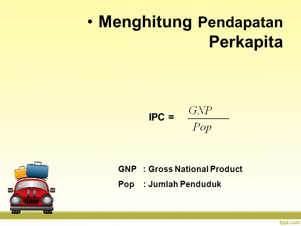 Menghitung Pendapatan Perkapita IPC = GNP : Gross National Product Pop : Jumlah Penduduk