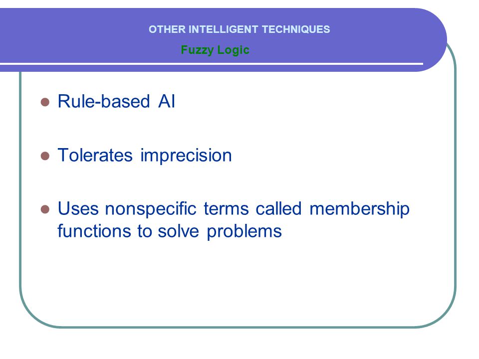  Rule-based AI  Tolerates imprecision  Uses nonspecific terms called membership functions to solve problems Fuzzy Logic OTHER INTELLIGENT TECHNIQUES