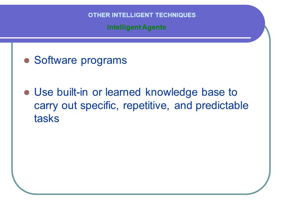  Software programs  Use built-in or learned knowledge base to carry out specific, repetitive, and predictable tasks Intelligent Agents OTHER INTELLIGENT TECHNIQUES