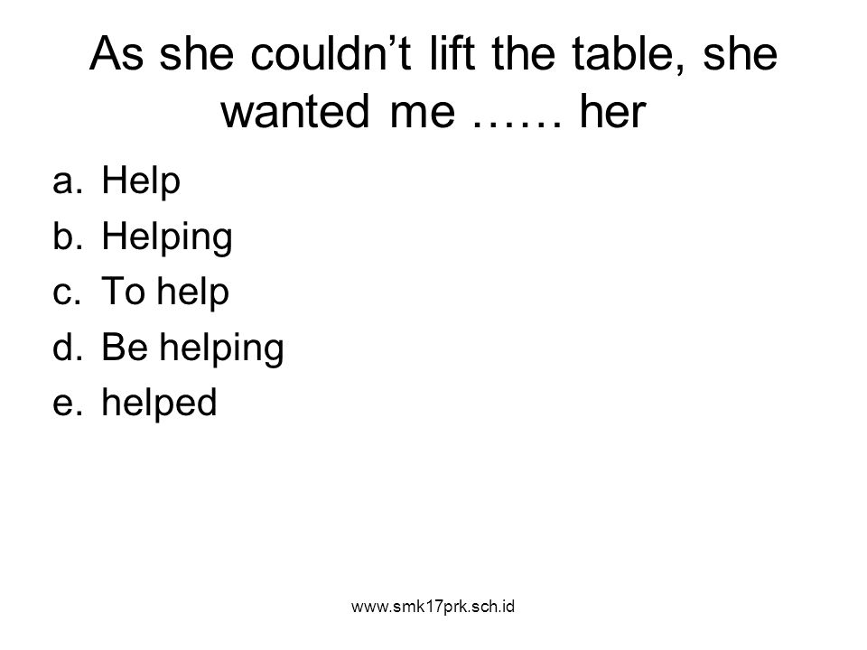 As she couldn’t lift the table, she wanted me …… her a.Help b.Helping c.To help d.Be helping e.helped