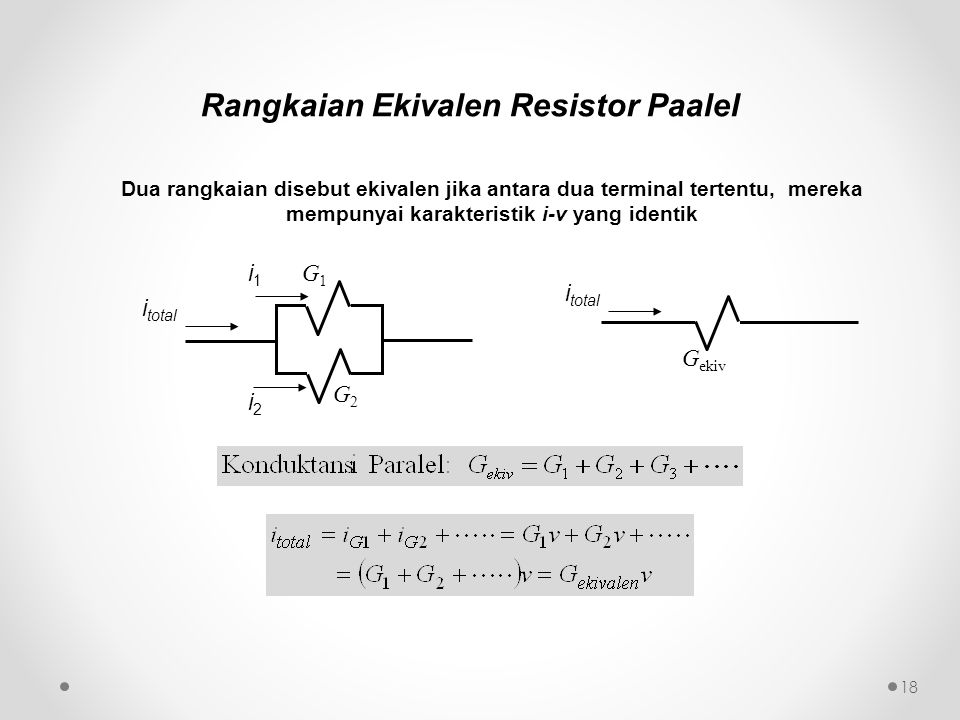 Rangkaian Ekivalen Resistor Paalel Dua rangkaian disebut ekivalen jika antara dua terminal tertentu, mereka mempunyai karakteristik i-v yang identik G1G1 G2G2 G ekiv i total i1i1 i2i2 18