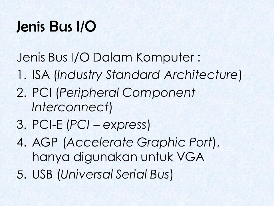 Jenis Bus I/O Jenis Bus I/O Dalam Komputer : 1.ISA (Industry Standard Architecture) 2.PCI (Peripheral Component Interconnect) 3.PCI-E (PCI – express) 4.AGP (Accelerate Graphic Port), hanya digunakan untuk VGA 5.USB (Universal Serial Bus)