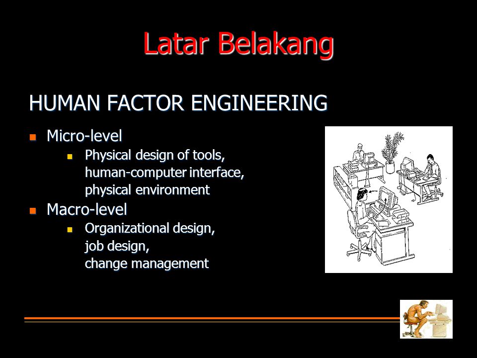 Latar Belakang HUMAN FACTOR ENGINEERING  Micro-level  Physical design of tools, human-computer interface, physical environment  Macro-level  Organizational design, job design, change management