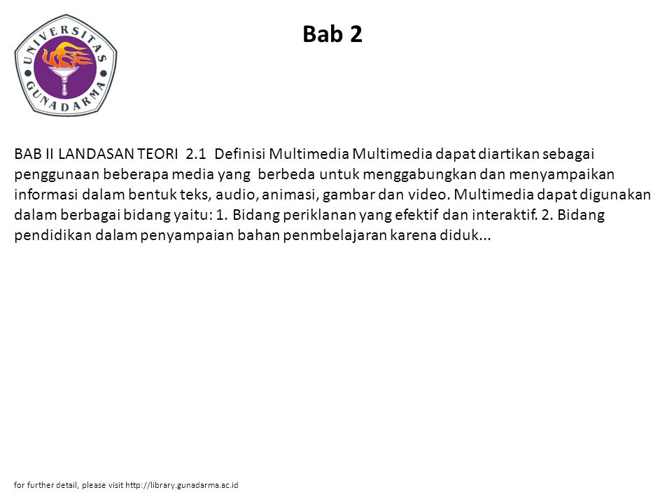 Bab 2 BAB II LANDASAN TEORI 2.1 Definisi Multimedia Multimedia dapat diartikan sebagai penggunaan beberapa media yang berbeda untuk menggabungkan dan menyampaikan informasi dalam bentuk teks, audio, animasi, gambar dan video.