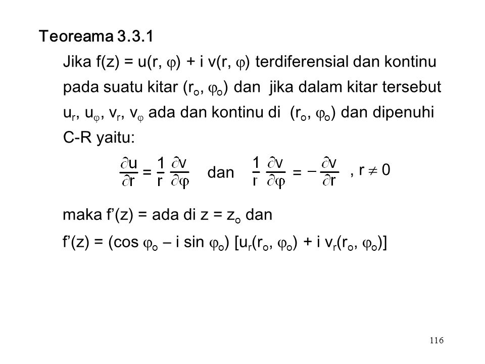 116 Teoreama Jika f(z) = u(r,  ) + i v(r,  ) terdiferensial dan kontinu pada suatu kitar (r o,  o ) dan jika dalam kitar tersebut u r, u , v r, v  ada dan kontinu di (r o,  o ) dan dipenuhi C-R yaitu: = dan =, r  0 maka f’(z) = ada di z = z o dan f’(z) = (cos  o – i sin  o ) [u r (r o,  o ) + i v r (r o,  o )]
