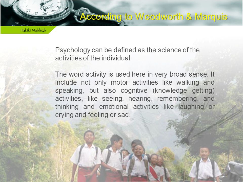 According to Woodworth & Marquis According to Woodworth & Marquis Psychology can be defined as the science of the activities of the individual The word activity is used here in very broad sense.