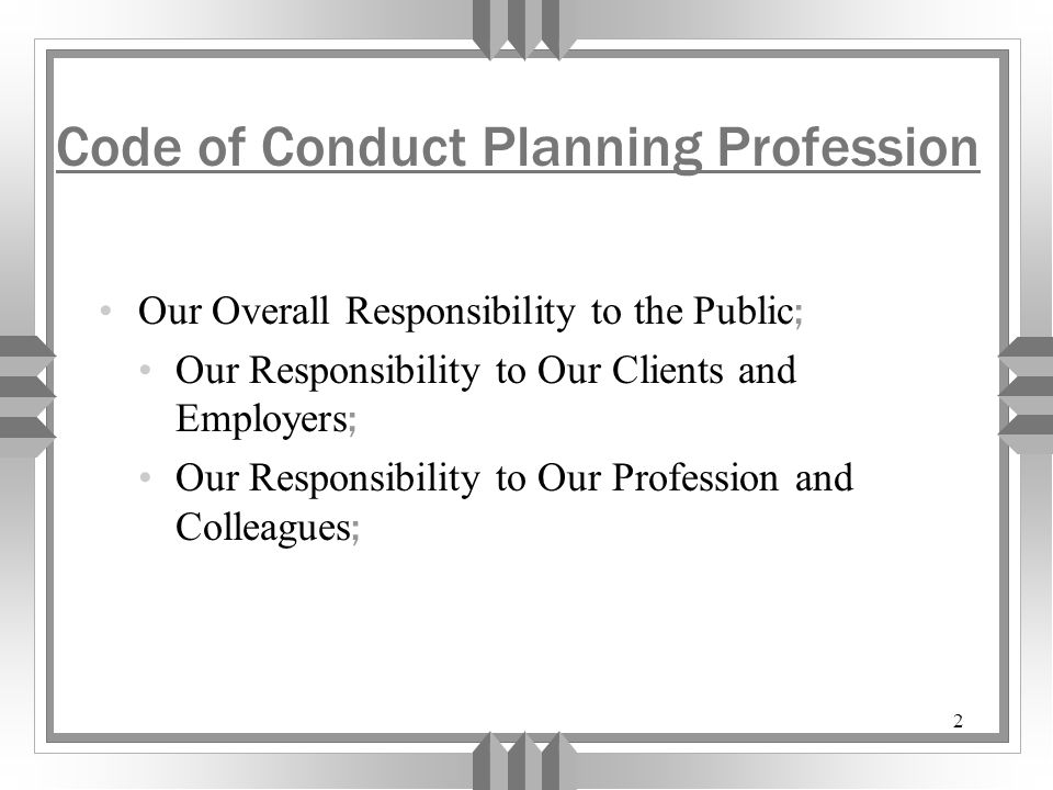 2 Code of Conduct Planning Profession Our Overall Responsibility to the Public ; Our Responsibility to Our Clients and Employers ; Our Responsibility to Our Profession and Colleagues ;