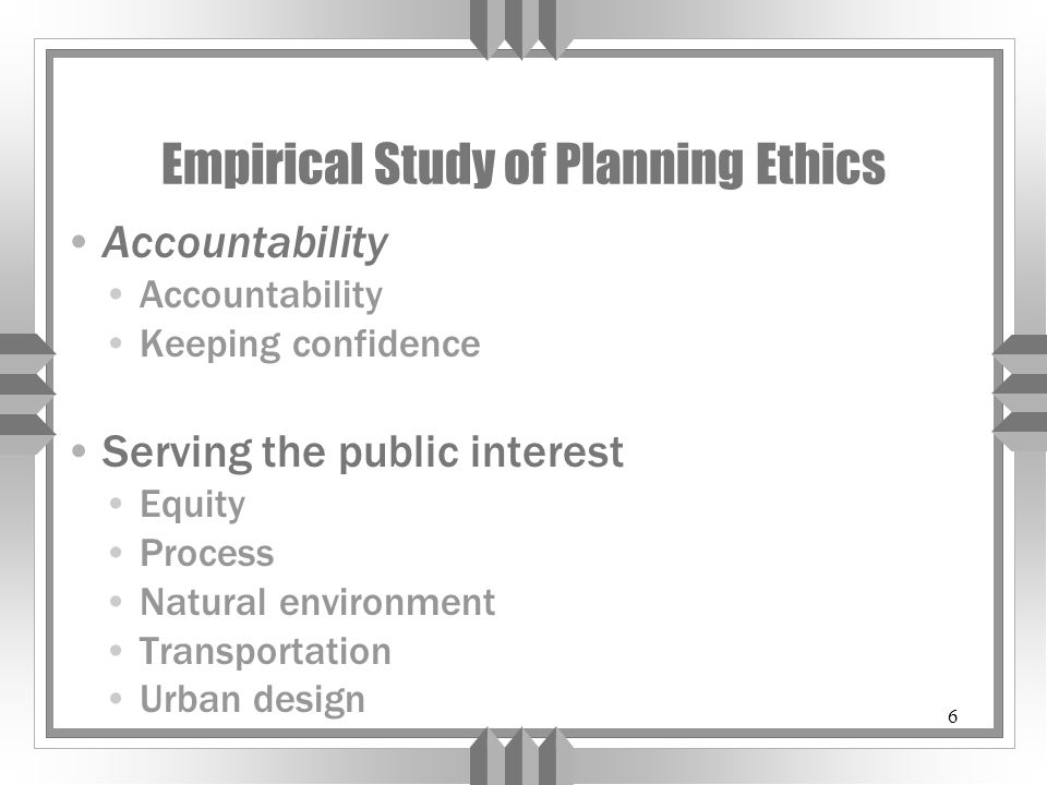 6 Empirical Study of Planning Ethics Accountability Keeping confidence Serving the public interest Equity Process Natural environment Transportation Urban design