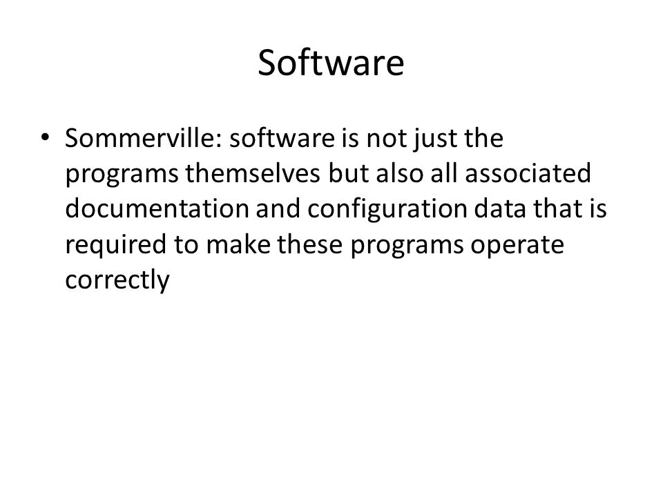 Software Sommerville: software is not just the programs themselves but also all associated documentation and configuration data that is required to make these programs operate correctly