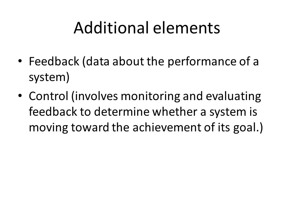 Additional elements Feedback (data about the performance of a system) Control (involves monitoring and evaluating feedback to determine whether a system is moving toward the achievement of its goal.)