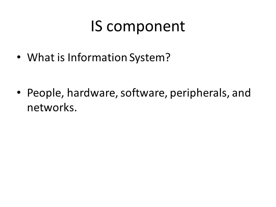 IS component What is Information System People, hardware, software, peripherals, and networks.