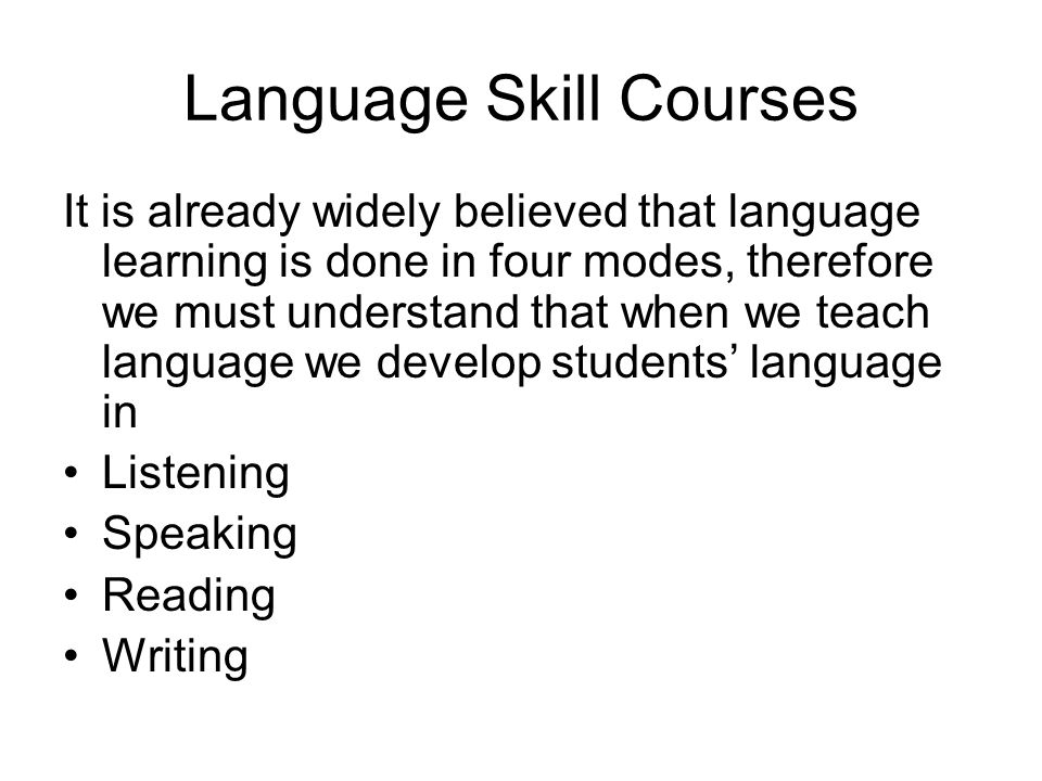 Language Skill Courses It is already widely believed that language learning is done in four modes, therefore we must understand that when we teach language we develop students’ language in Listening Speaking Reading Writing